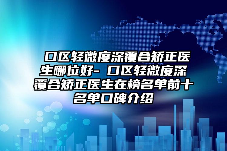 硚口区轻微度深覆合矫正医生哪位好-硚口区轻微度深覆合矫正医生在榜名单前十名单口碑介绍