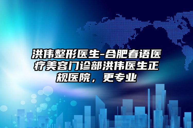 洪伟整形医生-合肥春语医疗美容门诊部洪伟医生正规医院，更专业