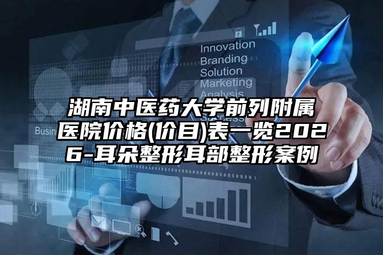 湖南中医药大学前列附属医院价格(价目)表一览2026-耳朵整形耳部整形案例