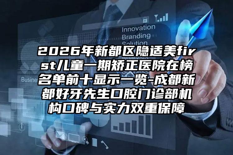 2026年新都区隐适美first儿童一期矫正医院在榜名单前十显示一览-成都新都好牙先生口腔门诊部机构口碑与实力双重保障