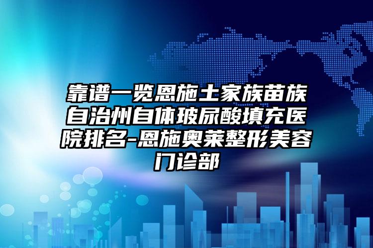 靠谱一览恩施土家族苗族自治州自体玻尿酸填充医院排名-恩施奥莱整形美容门诊部