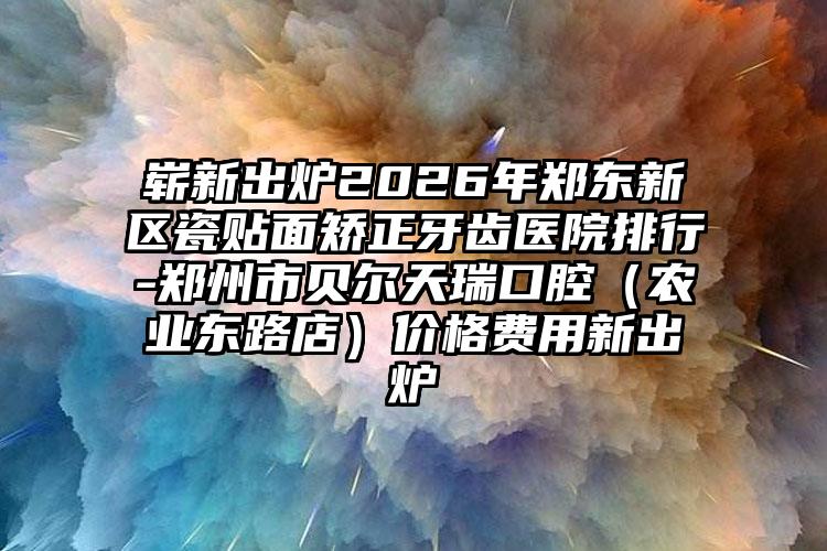 崭新出炉2026年郑东新区瓷贴面矫正牙齿医院排行-郑州市贝尔天瑞口腔（农业东路店）价格费用新出炉