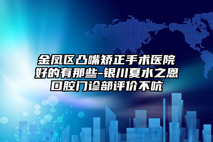 金凤区凸嘴矫正手术医院好的有那些-银川夏水之恩口腔门诊部评价不吭