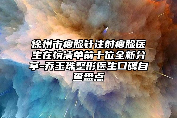 徐州市瘦脸针注射瘦脸医生在榜清单前十位全新分享-乔玉珠整形医生口碑自查盘点