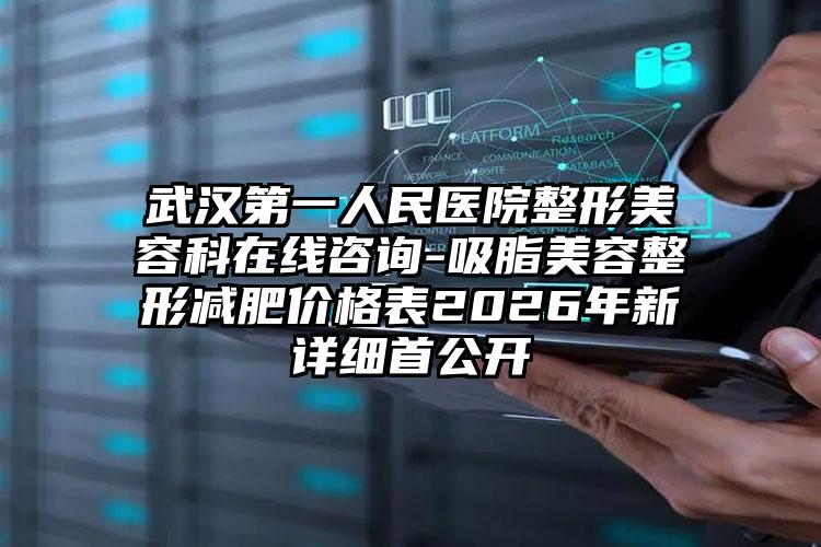 武汉第一人民医院整形美容科在线咨询-吸脂美容整形减肥价格表2026年新详细首公开