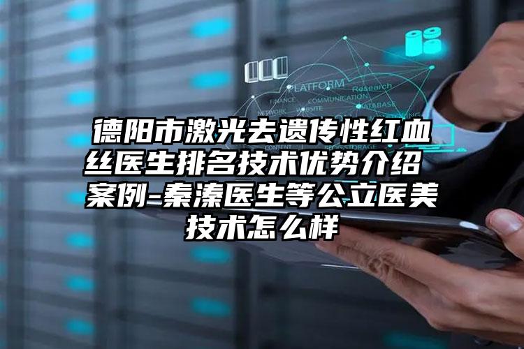 德阳市激光去遗传性红血丝医生排名技术优势介绍 案例-秦溱医生等公立医美技术怎么样