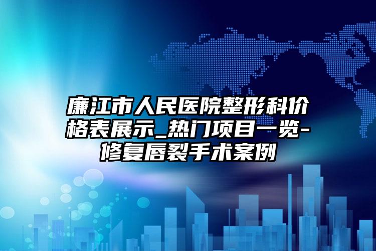 廉江市人民医院整形科价格表展示_热门项目一览-修复唇裂手术案例