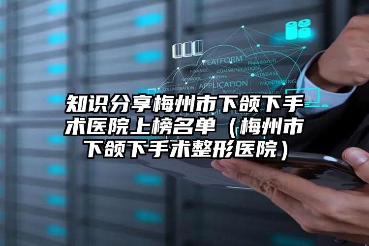 知识分享梅州市下颌下手术医院上榜名单(梅州市下颌下手术整形医院)