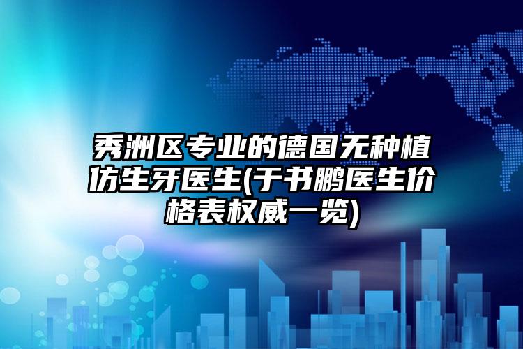 秀洲区专业的德国无种植仿生牙医生(于书鹏医生价格表权威一览)