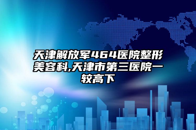 天津解放军464医院整形美容科,天津市第三医院一较高下
