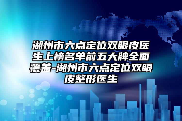 湖州市六点定位双眼皮医生上榜名单前五大牌全面覆盖-湖州市六点定位双眼皮整形医生