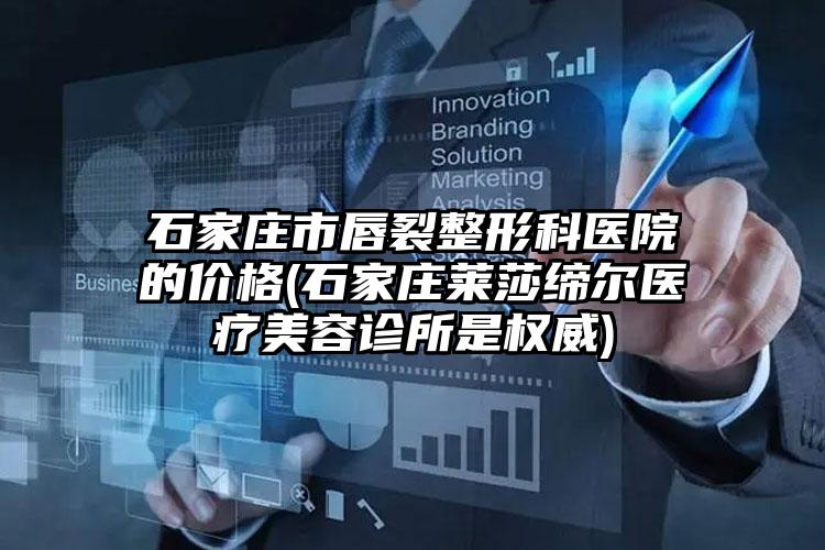 石家庄市唇裂整形科医院的价格(石家庄莱莎缔尔医疗美容诊所是权威)