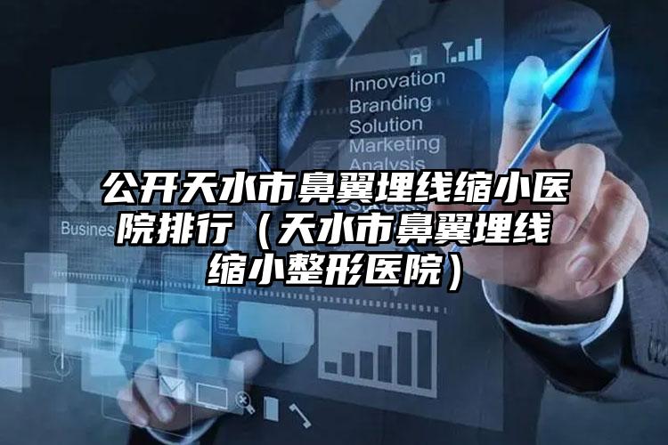 公开天水市鼻翼埋线缩小医院排行(天水市鼻翼埋线缩小整形医院)