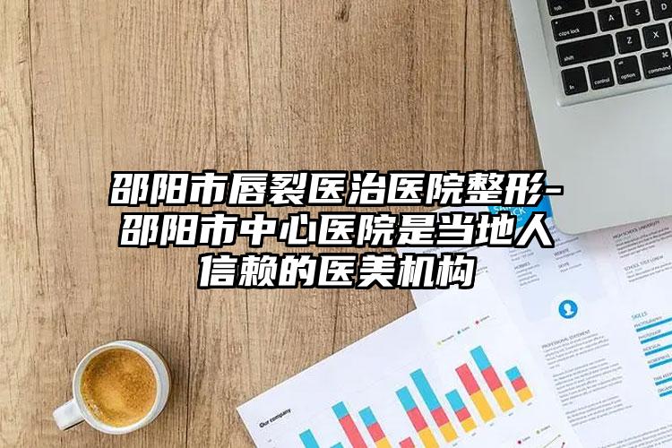 邵阳市唇裂医治医院整形-邵阳市中心医院是当地人信赖的医美机构