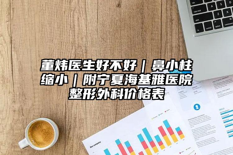 董炜医生好不好|鼻小柱缩小|附宁夏海基雅医院整形外科价格表
