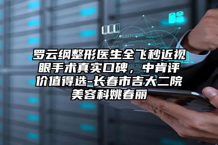 罗云纲整形医生全飞秒近视眼手术真实口碑，中肯评价值得选-长春市吉大二院美容科姚春丽