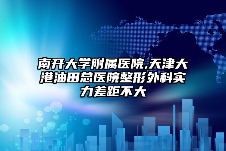 南开大学附属医院,天津大港油田总医院整形外科实力差距不大