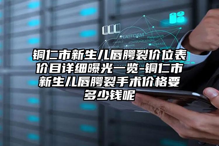 铜仁市新生儿唇腭裂价位表价目详细曝光一览-铜仁市新生儿唇腭裂手术价格要多少钱呢