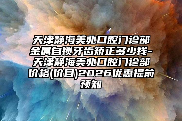 天津静海美兆口腔门诊部金属自锁牙齿矫正多少钱-天津静海美兆口腔门诊部价格(价目)2026优惠提前预知