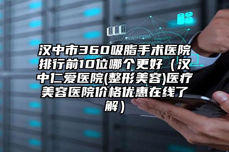 汉中市360吸脂手术医院排行前10位哪个更好(汉中仁爱医院(整形美容)医疗美容医院价格优惠在线了解)