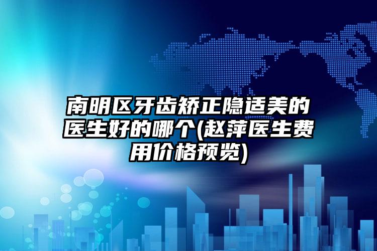南明区牙齿矫正隐适美的医生好的哪个(赵萍医生费用价格预览)