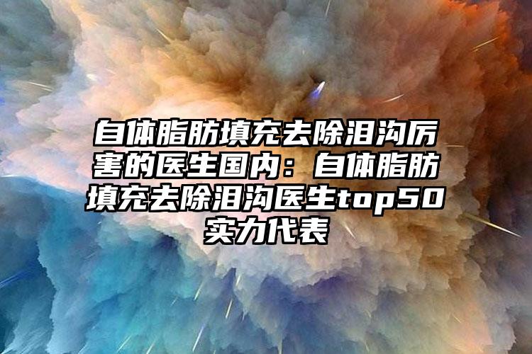 自体脂肪填充去除泪沟厉害的医生国内：自体脂肪填充去除泪沟医生top50实力代表