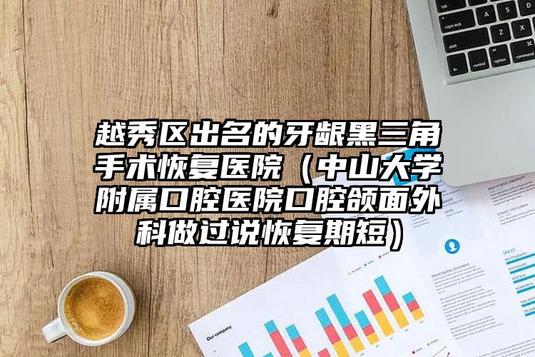 越秀区出名的牙龈黑三角手术恢复医院（中山大学附属口腔医院口腔颌面外科做过说恢复期短）
