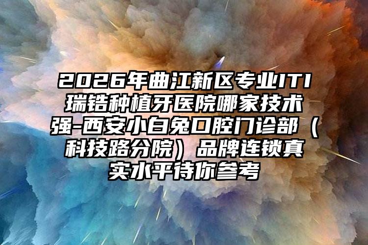 2026年曲江新区专业ITI瑞锆种植牙医院哪家技术强-西安小白兔口腔门诊部（科技路分院）品牌连锁真实水平待你参考