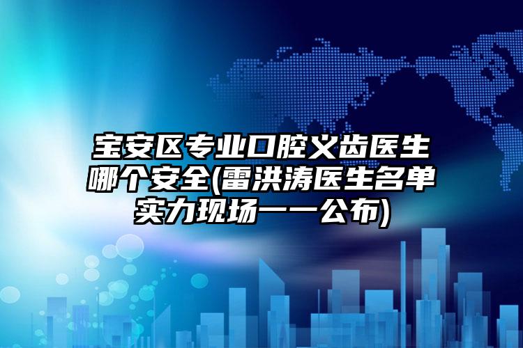 宝安区专业口腔义齿医生哪个安全(雷洪涛医生名单实力现场一一公布)