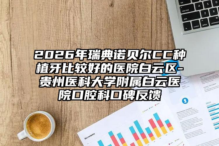 2026年瑞典诺贝尔CC种植牙比较好的医院白云区-贵州医科大学附属白云医院口腔科口碑反馈