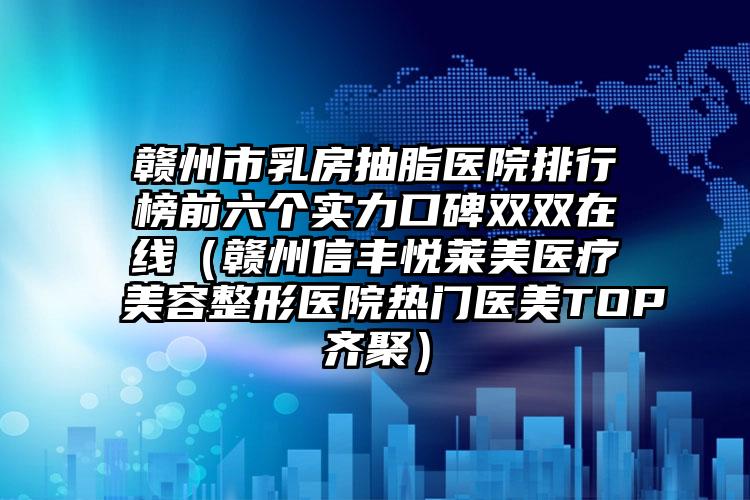 赣州市乳房抽脂医院排行榜前六个实力口碑双双在线(赣州信丰悦莱美医疗美容整形医院热门医美TOP齐聚)