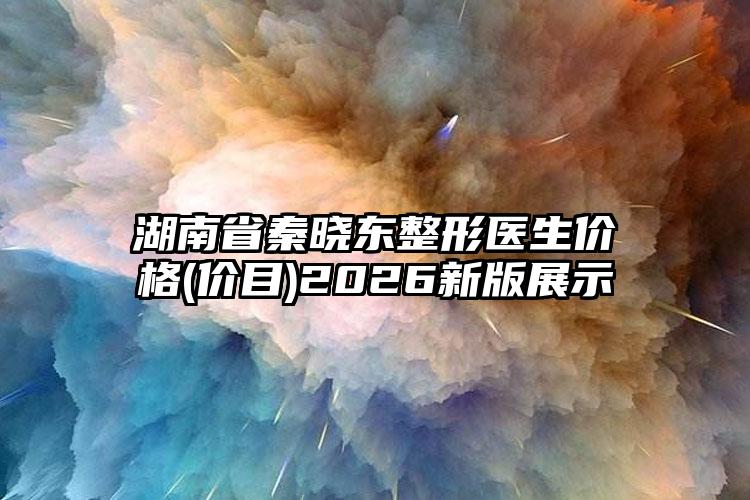 湖南省秦晓东整形医生价格(价目)2026新版展示