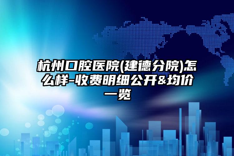 杭州口腔医院(建德分院)怎么样-收费明细公开&均价一览