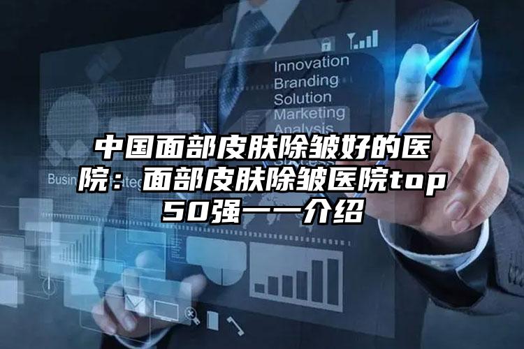 中国面部皮肤除皱好的医院:面部皮肤除皱医院top50强一一介绍