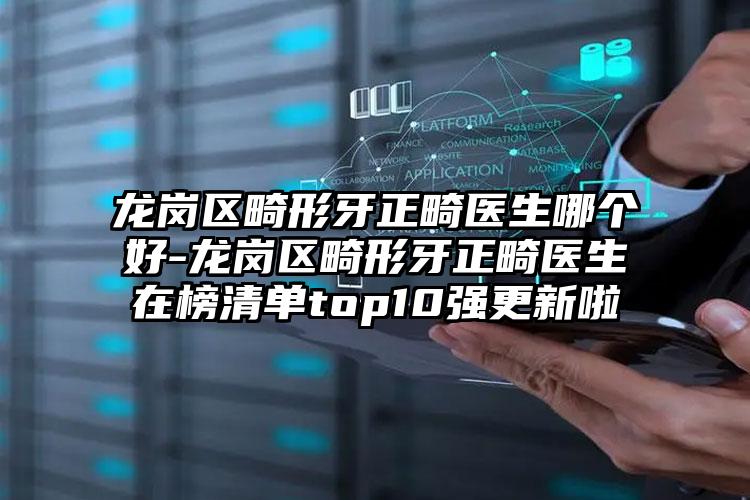 龙岗区畸形牙正畸医生哪个好-龙岗区畸形牙正畸医生在榜清单top10强更新啦