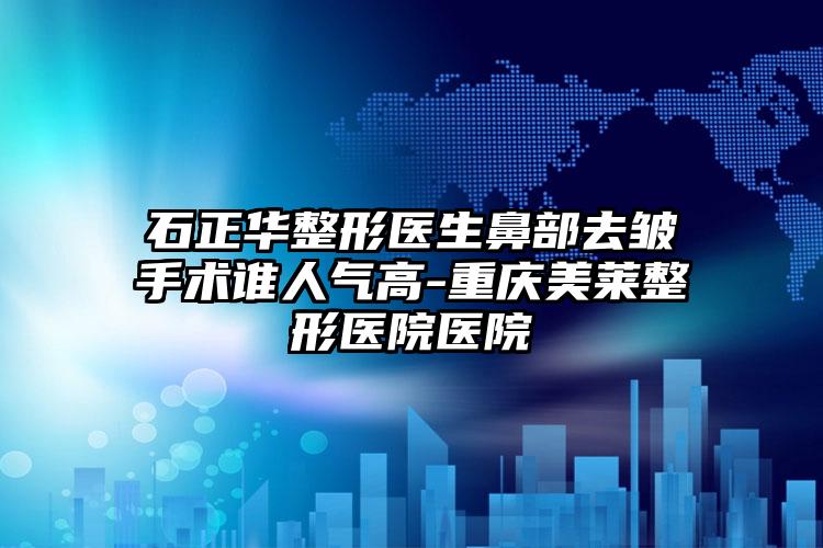 石正华整形医生鼻部去皱手术谁人气高-重庆美莱整形医院医院