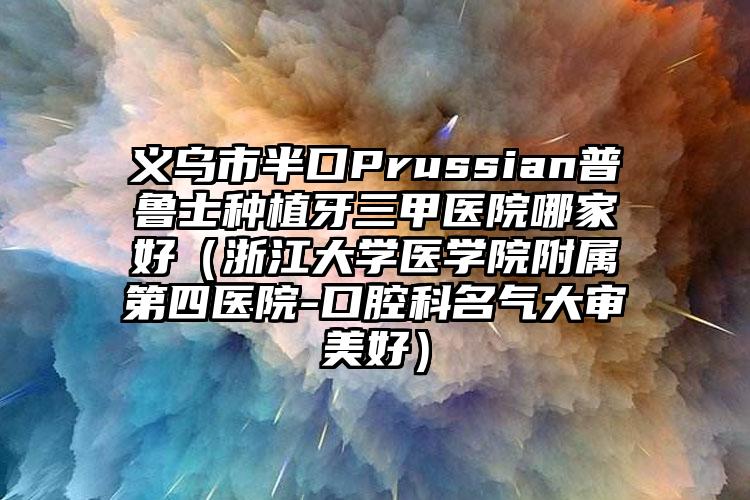 义乌市半口Prussian普鲁士种植牙三甲医院哪家好(浙江大学医学院附属第四医院-口腔科名气大审美好)