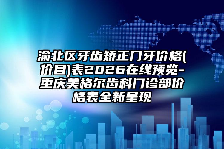 渝北区牙齿矫正门牙价格(价目)表2026在线预览-重庆美格尔齿科门诊部价格表全新呈现