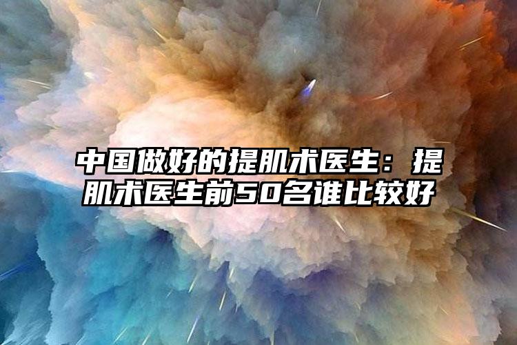 中国做好的提肌术医生：提肌术医生前50名谁比较好