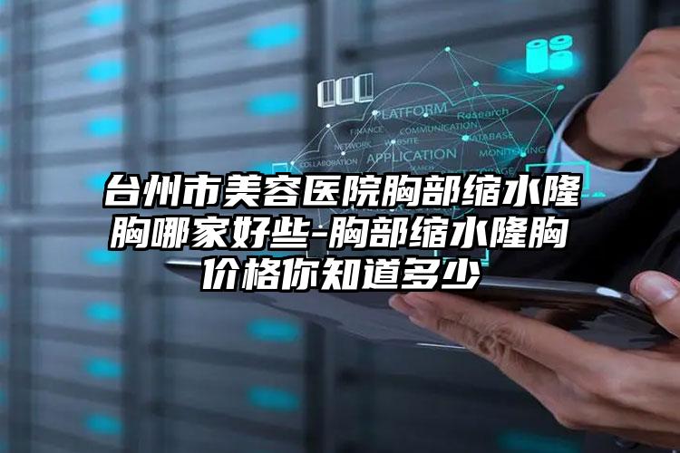 台州市美容医院胸部缩水隆胸哪家好些-胸部缩水隆胸价格你知道多少