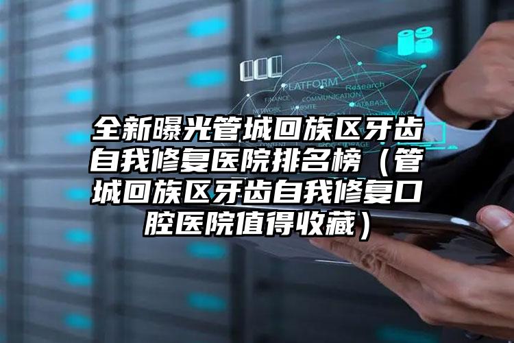 全新曝光管城回族区牙齿自我修复医院排名榜（管城回族区牙齿自我修复口腔医院值得收藏）