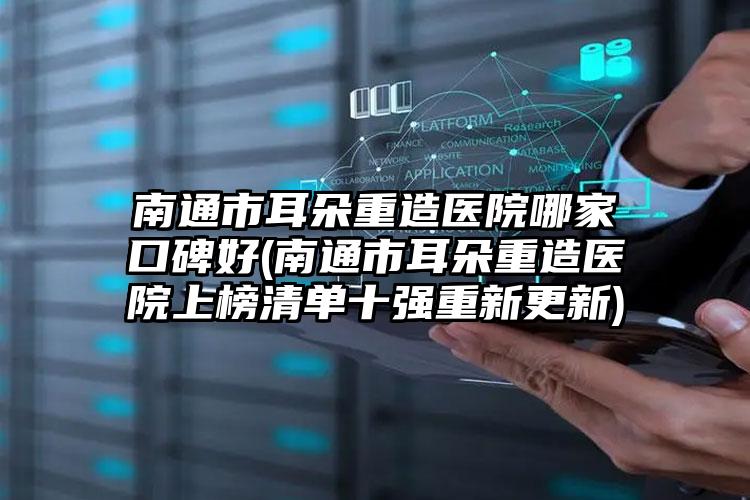 南通市耳朵重造医院哪家口碑好(南通市耳朵重造医院上榜清单十强重新更新)