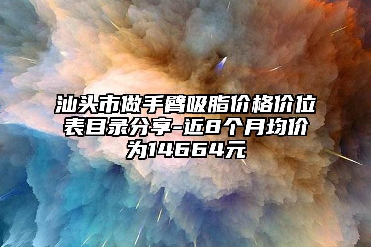 汕头市做手臂吸脂价格价位表目录分享-近8个月均价为14664元