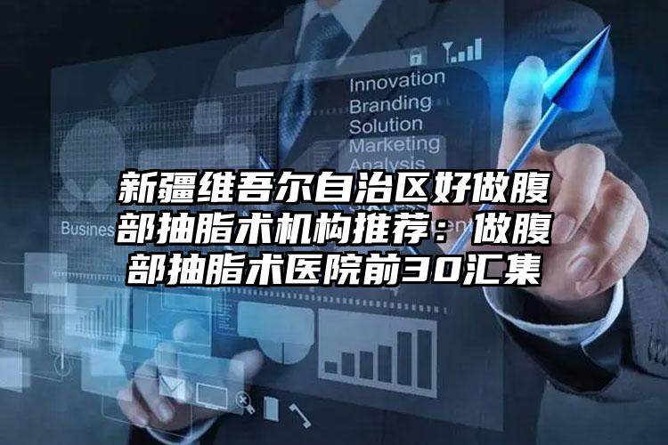 新疆维吾尔自治区好做腹部抽脂术机构推荐：做腹部抽脂术医院前30汇集