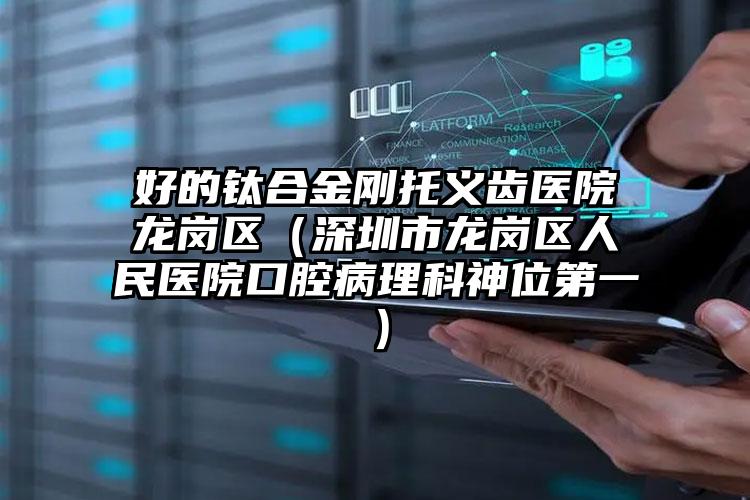 好的钛合金刚托义齿医院龙岗区(深圳市龙岗区人民医院口腔病理科神位第一)