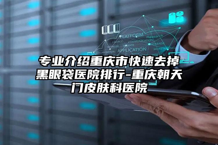 专业介绍重庆市快速去掉黑眼袋医院排行-重庆朝天门皮肤科医院