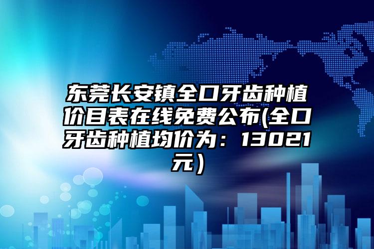 东莞长安镇全口牙齿种植价目表在线免费公布(全口牙齿种植均价为：13021元）