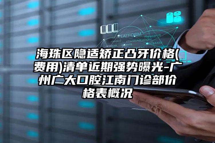 海珠区隐适矫正凸牙价格(费用)清单近期强势曝光-广州广大口腔江南门诊部价格表概况