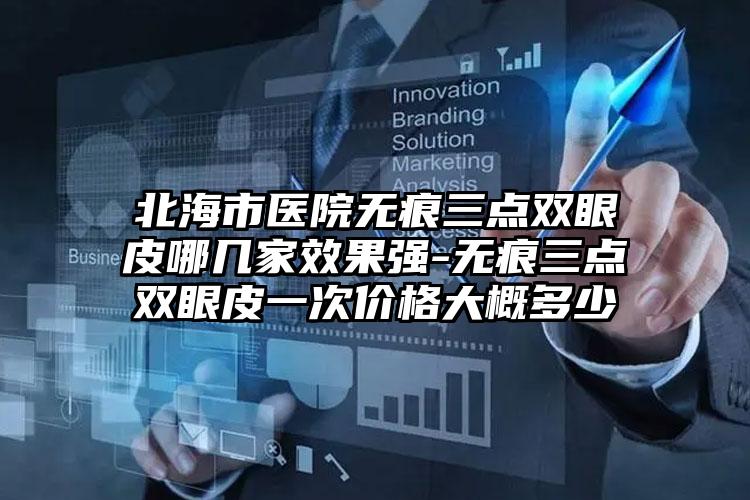 北海市医院无痕三点双眼皮哪几家效果强-无痕三点双眼皮一次价格大概多少