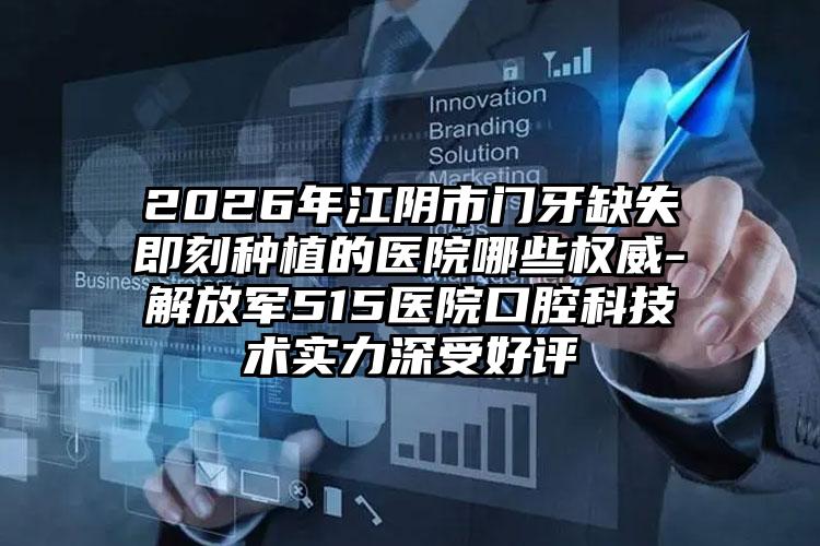 2026年江阴市门牙缺失即刻种植的医院哪些权威-解放军515医院口腔科技术实力深受好评